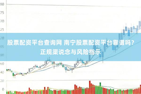股票配资平台查询网 南宁股票配资平台靠谱吗？正规渠说念与风险指示