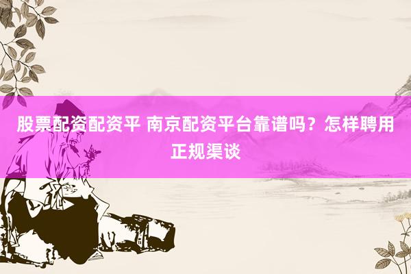 股票配资配资平 南京配资平台靠谱吗？怎样聘用正规渠谈