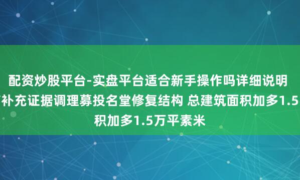 配资炒股平台-实盘平台适合新手操作吗详细说明 锦好医疗补充证据调理募投名堂修复结构 总建筑面积加多1.5万平素米