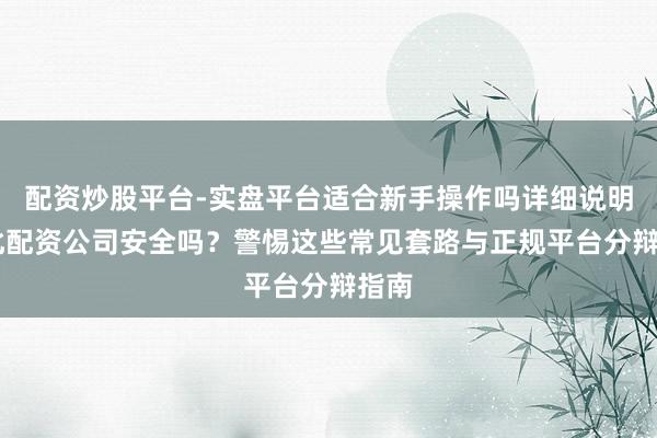 配资炒股平台-实盘平台适合新手操作吗详细说明 湖北配资公司安全吗？警惕这些常见套路与正规平台分辩指南