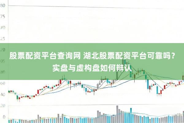 股票配资平台查询网 湖北股票配资平台可靠吗？实盘与虚构盘如何辩认