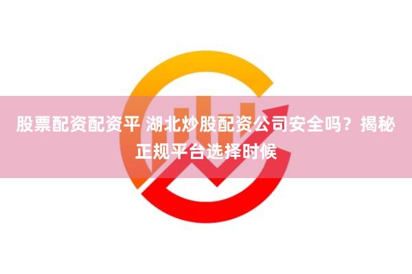 股票配资配资平 湖北炒股配资公司安全吗？揭秘正规平台选择时候