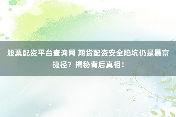 股票配资平台查询网 期货配资安全陷坑仍是暴富捷径？揭秘背后真相！