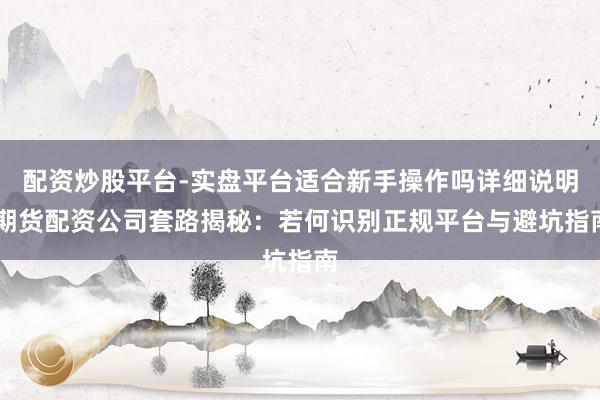配资炒股平台-实盘平台适合新手操作吗详细说明 期货配资公司套路揭秘：若何识别正规平台与避坑指南