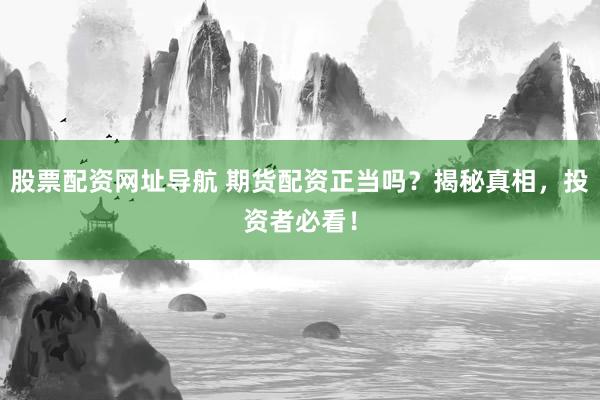 股票配资网址导航 期货配资正当吗？揭秘真相，投资者必看！