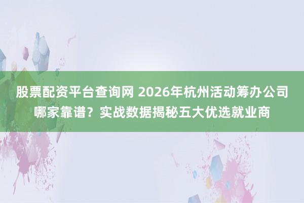 股票配资平台查询网 2026年杭州活动筹办公司哪家靠谱？实战数据揭秘五大优选就业商