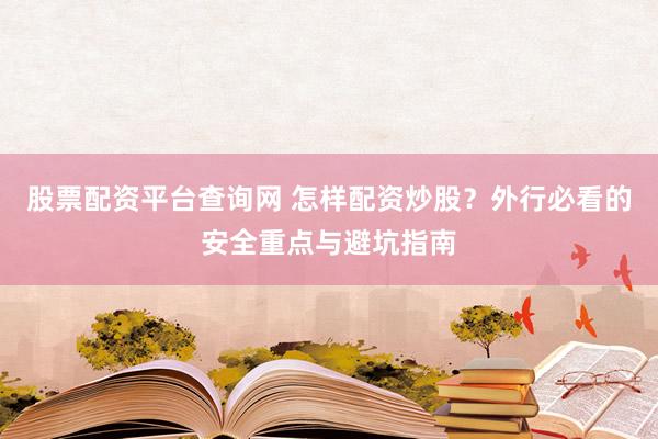 股票配资平台查询网 怎样配资炒股？外行必看的安全重点与避坑指南