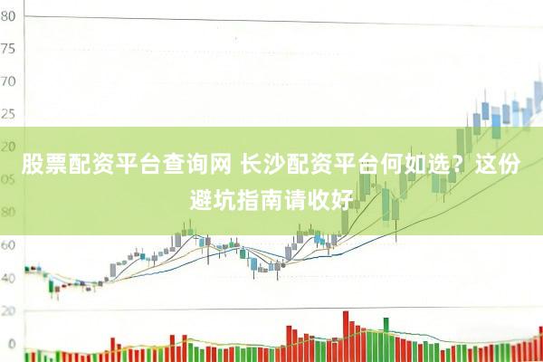 股票配资平台查询网 长沙配资平台何如选？这份避坑指南请收好