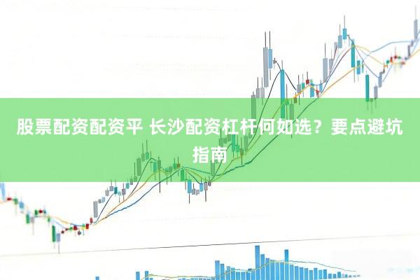 股票配资配资平 长沙配资杠杆何如选？要点避坑指南