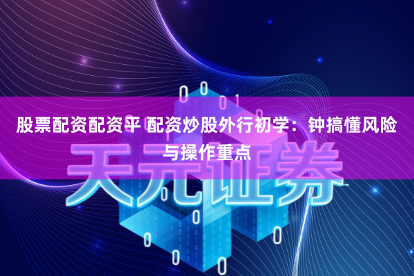 股票配资配资平 配资炒股外行初学：钟搞懂风险与操作重点