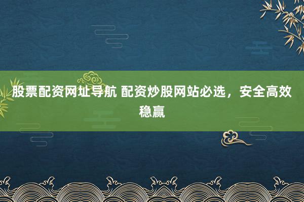 股票配资网址导航 配资炒股网站必选，安全高效稳赢