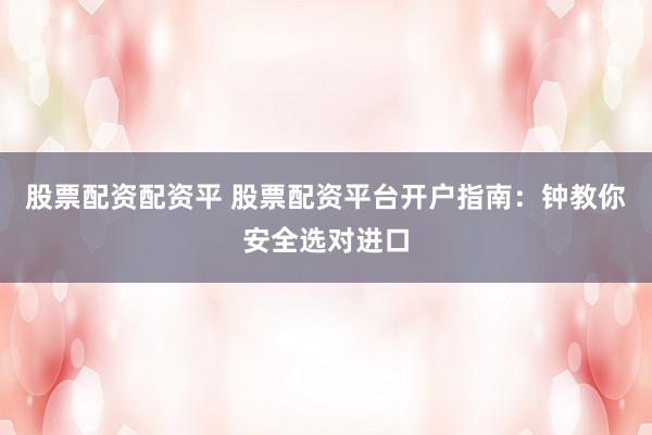 股票配资配资平 股票配资平台开户指南：钟教你安全选对进口