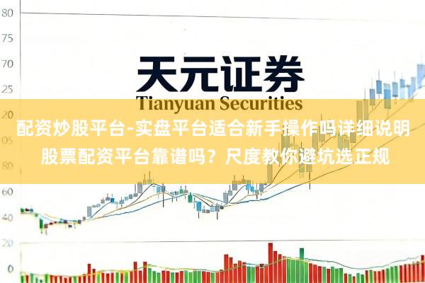 配资炒股平台-实盘平台适合新手操作吗详细说明 股票配资平台靠谱吗？尺度教你避坑选正规