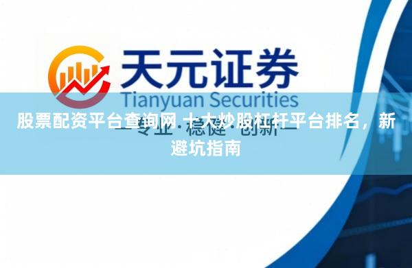 股票配资平台查询网 十大炒股杠杆平台排名，新避坑指南