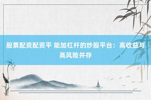 股票配资配资平 能加杠杆的炒股平台：高收益与高风险并存