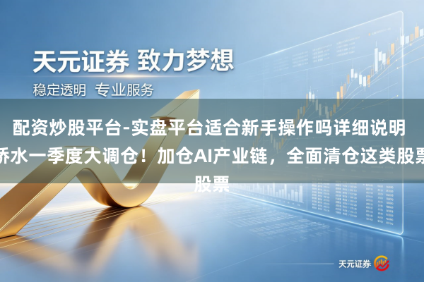 配资炒股平台-实盘平台适合新手操作吗详细说明 桥水一季度大调仓！加仓AI产业链，全面清仓这类股票