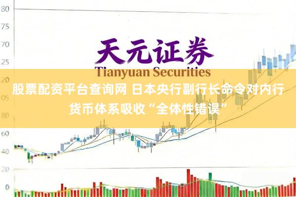 股票配资平台查询网 日本央行副行长命令对内行货币体系吸收“全体性错误”