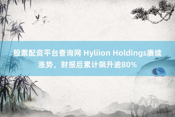 股票配资平台查询网 Hyliion Holdings赓续涨势，财报后累计飙升逾80%
