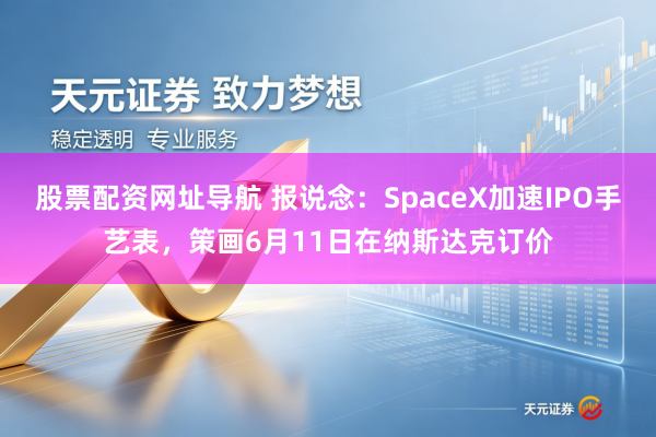 股票配资网址导航 报说念：SpaceX加速IPO手艺表，策画6月11日在纳斯达克订价