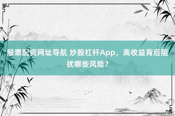 股票配资网址导航 炒股杠杆App，高收益背后阻扰哪些风险？