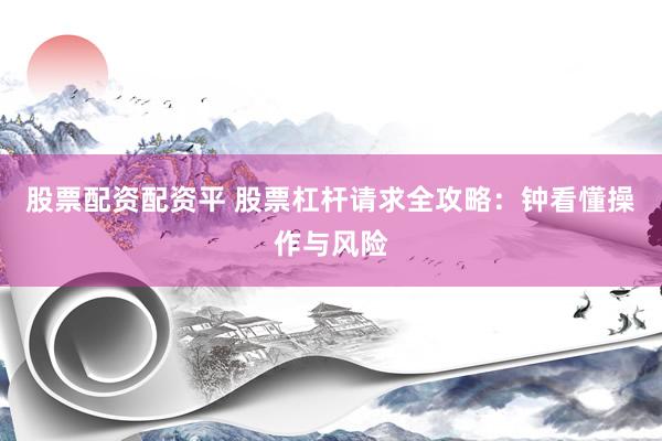股票配资配资平 股票杠杆请求全攻略：钟看懂操作与风险