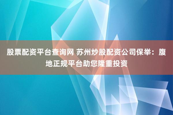 股票配资平台查询网 苏州炒股配资公司保举：腹地正规平台助您隆重投资