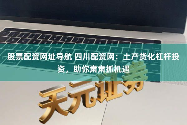 股票配资网址导航 四川配资网：土产货化杠杆投资，助你肃肃抓机遇