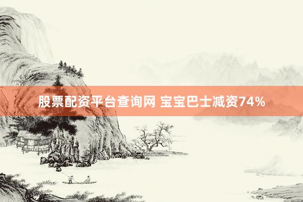股票配资平台查询网 宝宝巴士减资74%