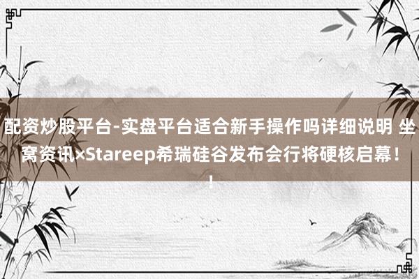配资炒股平台-实盘平台适合新手操作吗详细说明 坐窝资讯×Stareep希瑞硅谷发布会行将硬核启幕！