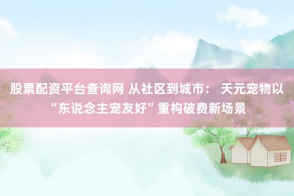 股票配资平台查询网 从社区到城市： 天元宠物以“东说念主宠友好”重构破费新场景