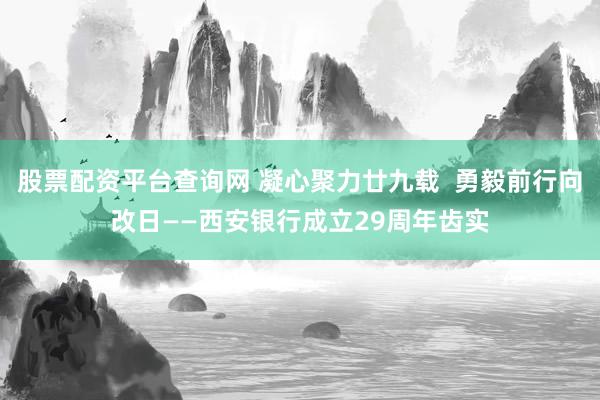 股票配资平台查询网 凝心聚力廿九载  勇毅前行向改日——西安银行成立29周年齿实