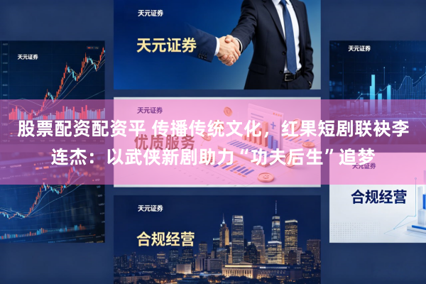 股票配资配资平 传播传统文化，红果短剧联袂李连杰：以武侠新剧助力“功夫后生”追梦
