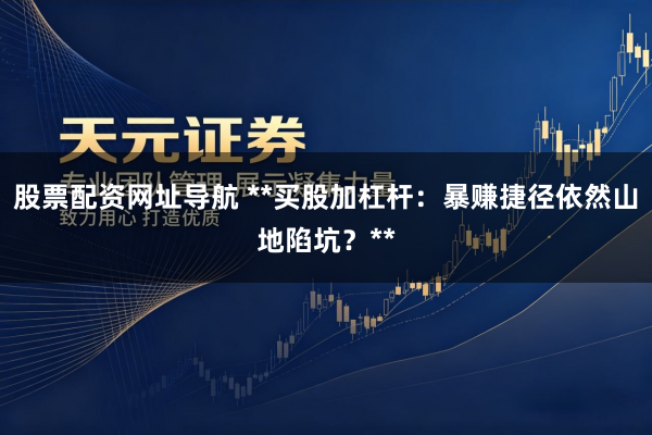 股票配资网址导航 **买股加杠杆：暴赚捷径依然山地陷坑？**