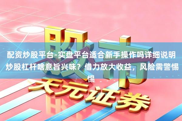 配资炒股平台-实盘平台适合新手操作吗详细说明 炒股杠杆啥意旨兴味？借力放大收益，风险需警惕