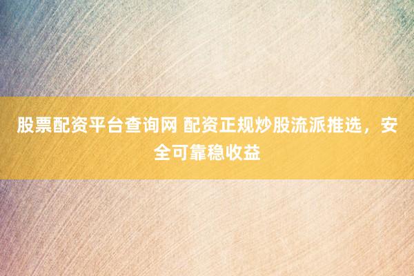 股票配资平台查询网 配资正规炒股流派推选，安全可靠稳收益