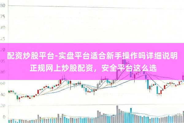 配资炒股平台-实盘平台适合新手操作吗详细说明 正规网上炒股配资，安全平台这么选