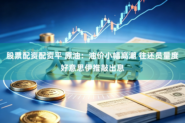 股票配资配资平 原油：油价小幅高潮 往还员量度好意思伊推敲出息