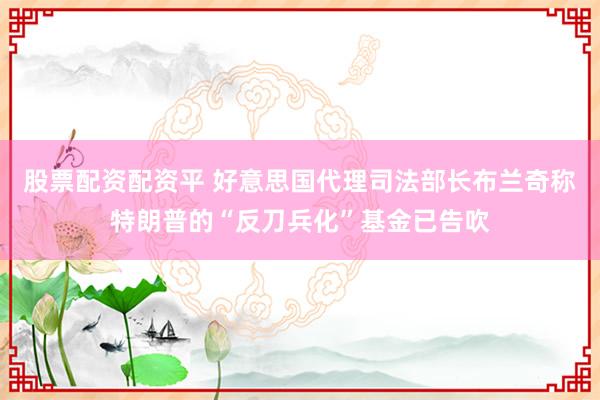 股票配资配资平 好意思国代理司法部长布兰奇称特朗普的“反刀兵化”基金已告吹