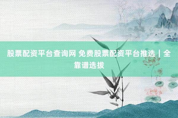股票配资平台查询网 免费股票配资平台推选｜全靠谱选拔