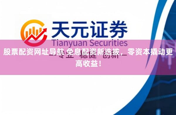 股票配资网址导航 免息配资新选拔，零资本撬动更高收益！