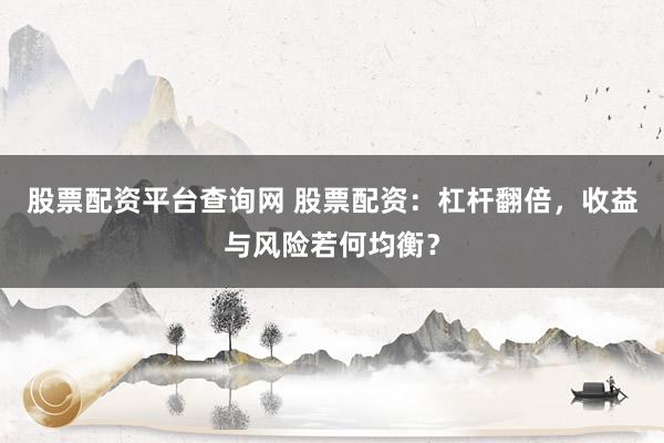 股票配资平台查询网 股票配资：杠杆翻倍，收益与风险若何均衡？