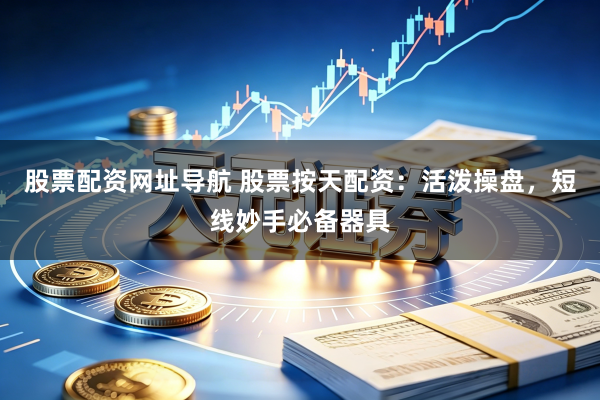 股票配资网址导航 股票按天配资：活泼操盘，短线妙手必备器具
