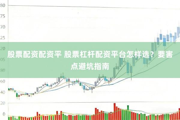 股票配资配资平 股票杠杆配资平台怎样选？要害点避坑指南