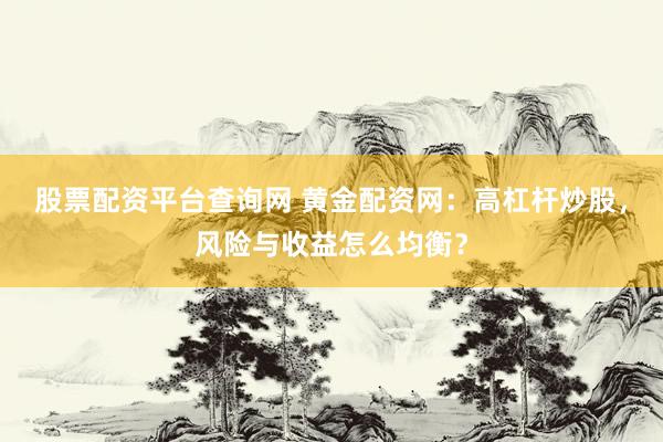 股票配资平台查询网 黄金配资网：高杠杆炒股，风险与收益怎么均衡？