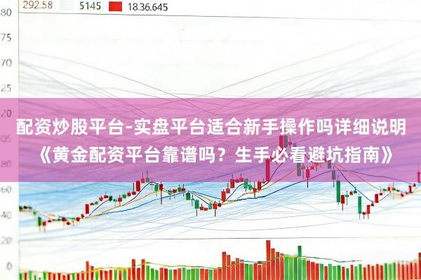 配资炒股平台-实盘平台适合新手操作吗详细说明 《黄金配资平台靠谱吗？生手必看避坑指南》