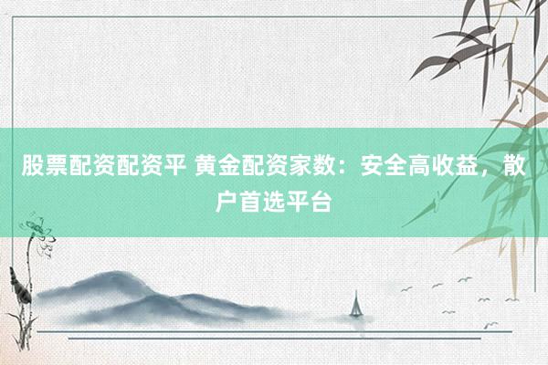 股票配资配资平 黄金配资家数：安全高收益，散户首选平台